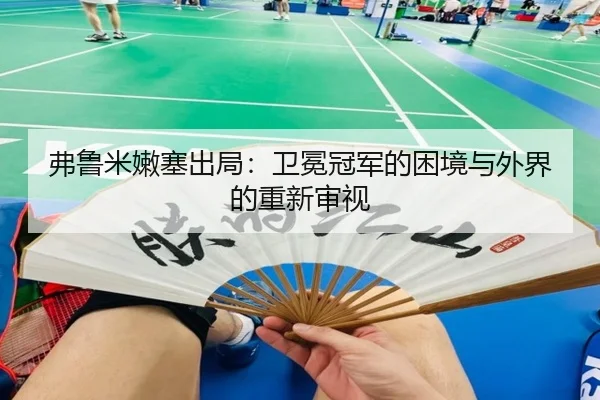 弗鲁米嫩塞出局：卫冕冠军的困境与外界的重新审视